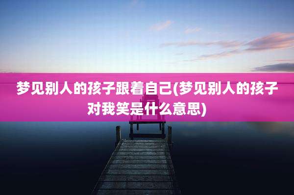 梦见别人的孩子跟着自己(梦见别人的孩子对我笑是什么意思)
