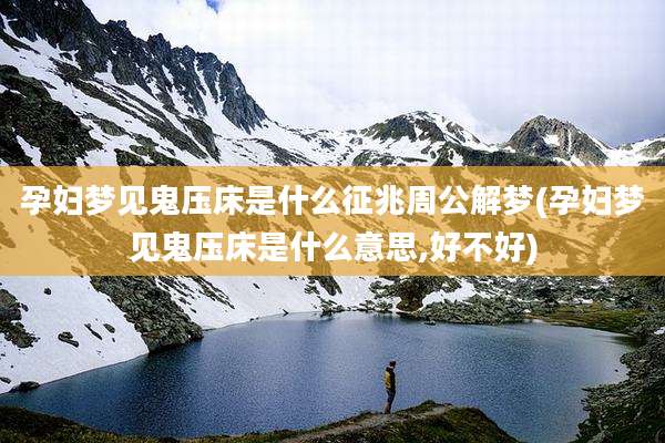 孕妇梦见鬼压床是什么征兆周公解梦(孕妇梦见鬼压床是什么意思,好不好)