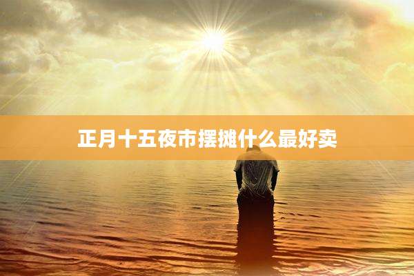 正月十五夜市摆摊什么最好卖