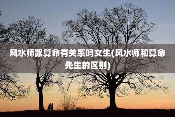 风水师跟算命有关系吗女生(风水师和算命先生的区别)
