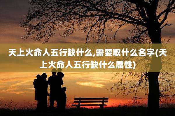 天上火命人五行缺什么,需要取什么名字(天上火命人五行缺什么属性)