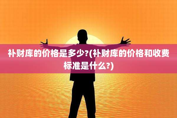 补财库的价格是多少?(补财库的价格和收费标准是什么?)