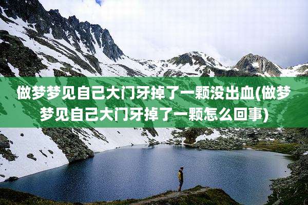 做梦梦见自己大门牙掉了一颗没出血(做梦梦见自己大门牙掉了一颗怎么回事)