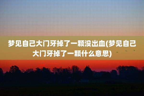梦见自己大门牙掉了一颗没出血(梦见自己大门牙掉了一颗什么意思)