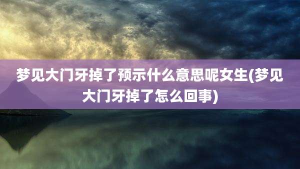 梦见大门牙掉了预示什么意思呢女生(梦见大门牙掉了怎么回事)