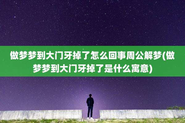 做梦梦到大门牙掉了怎么回事周公解梦(做梦梦到大门牙掉了是什么寓意)
