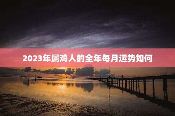 2023年属鸡人的全年每月运势如何