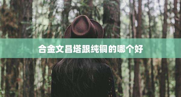 合金文昌塔跟纯铜的哪个好