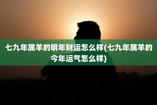 七九年属羊的明年财运怎么样(七九年属羊的今年运气怎么样)