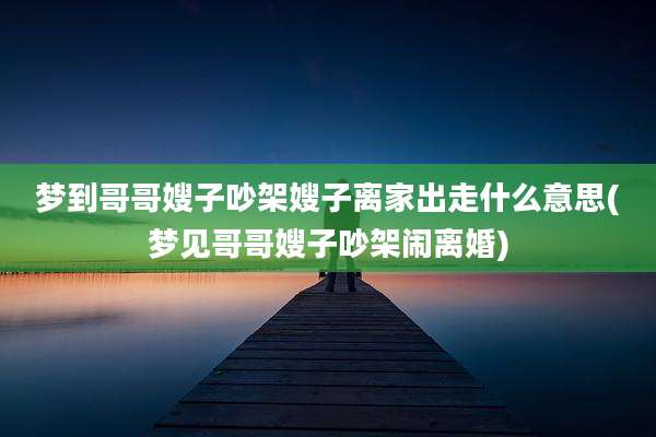 梦到哥哥嫂子吵架嫂子离家出走什么意思(梦见哥哥嫂子吵架闹离婚)