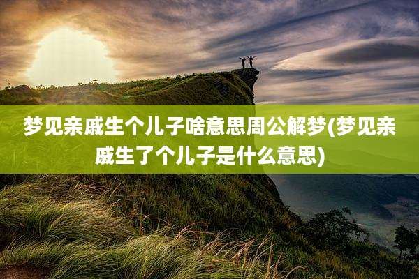 梦见亲戚生个儿子啥意思周公解梦(梦见亲戚生了个儿子是什么意思)