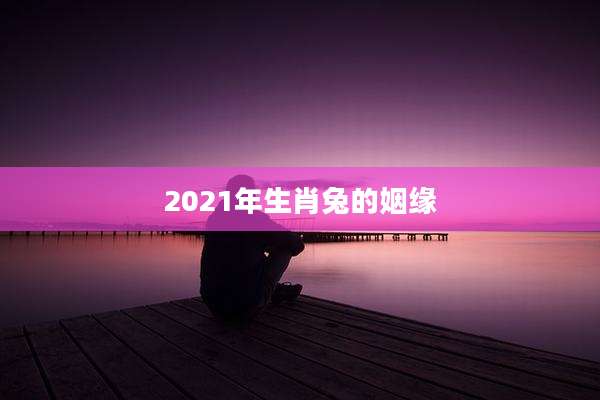 2021年生肖兔的姻缘