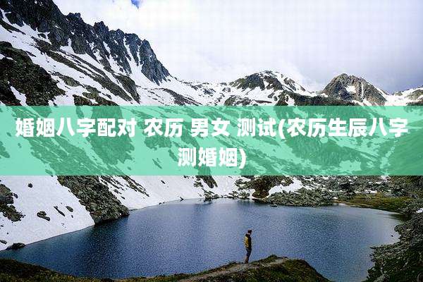 婚姻八字配对 农历 男女 测试(农历生辰八字测婚姻)