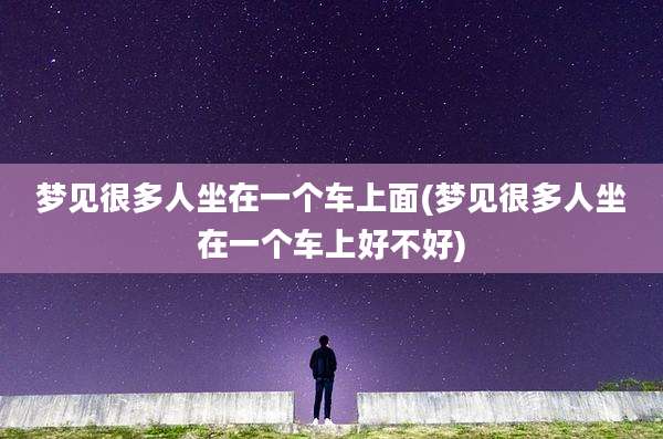 梦见很多人坐在一个车上面(梦见很多人坐在一个车上好不好)