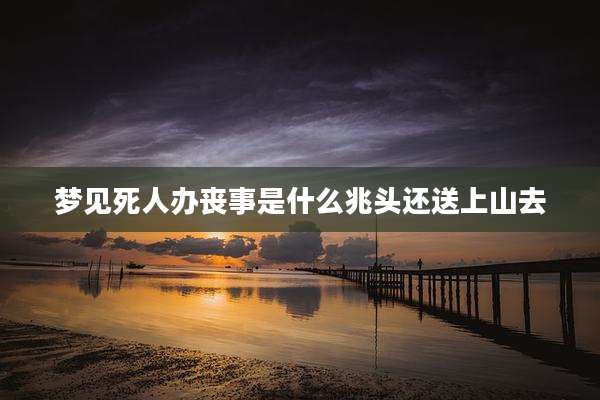 梦见死人办丧事是什么兆头还送上山去