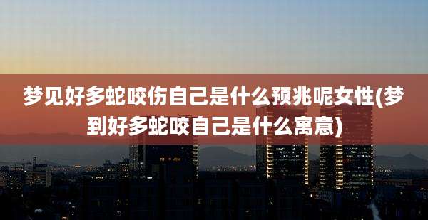 梦见好多蛇咬伤自己是什么预兆呢女性(梦到好多蛇咬自己是什么寓意)