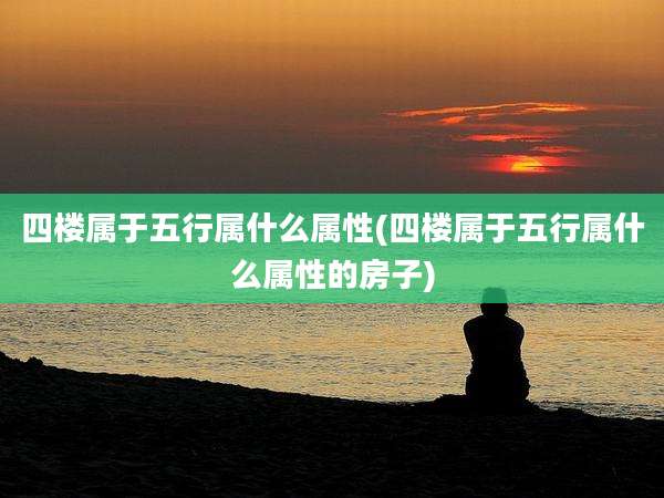 四楼属于五行属什么属性(四楼属于五行属什么属性的房子)