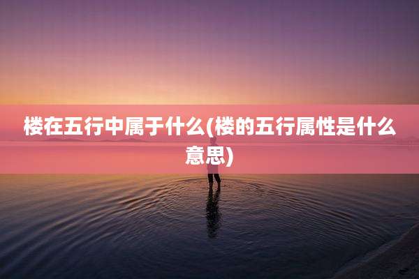 楼在五行中属于什么(楼的五行属性是什么意思)