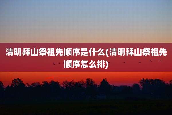清明拜山祭祖先顺序是什么(清明拜山祭祖先顺序怎么排)