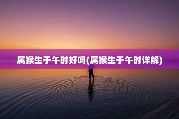 属猴生于午时好吗(属猴生于午时详解)