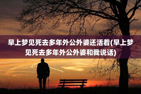 早上梦见死去多年外公外婆还活着(早上梦见死去多年外公外婆和我说话)