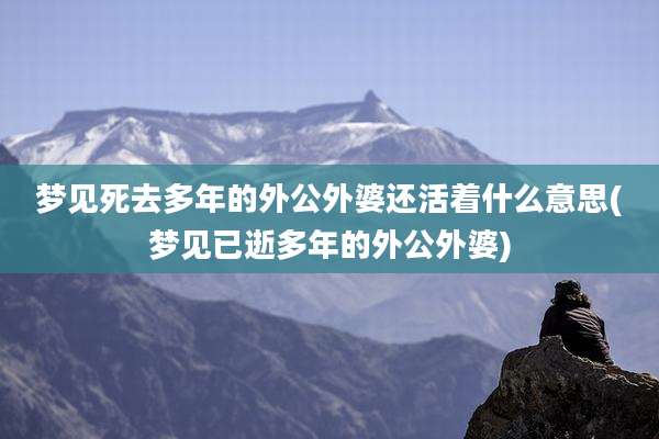 梦见死去多年的外公外婆还活着什么意思(梦见已逝多年的外公外婆)