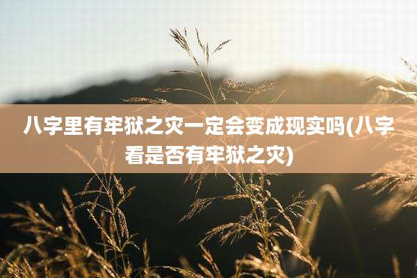八字里有牢狱之灾一定会变成现实吗(八字看是否有牢狱之灾)