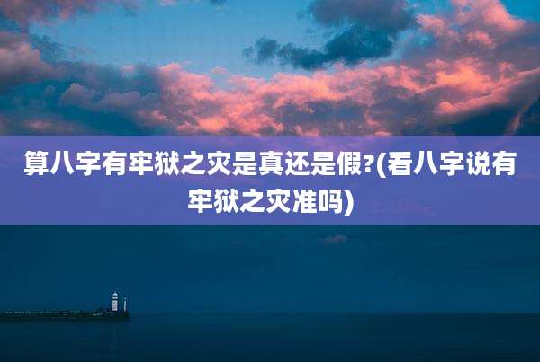 算八字有牢狱之灾是真还是假?(看八字说有牢狱之灾准吗)