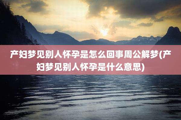 产妇梦见别人怀孕是怎么回事周公解梦(产妇梦见别人怀孕是什么意思)
