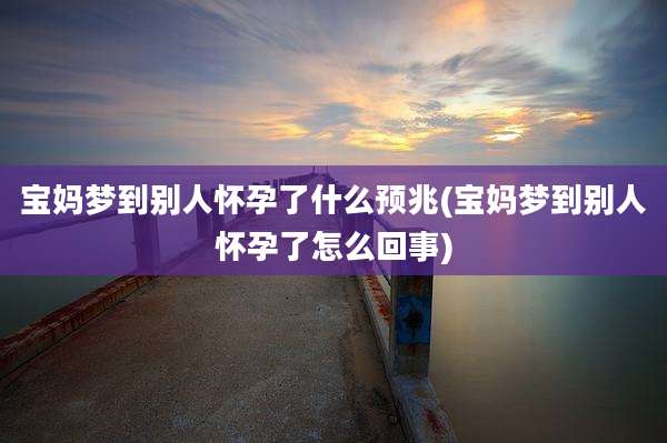 宝妈梦到别人怀孕了什么预兆(宝妈梦到别人怀孕了怎么回事)