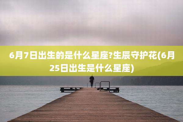 6月7日出生的是什么星座?生辰守护花(6月25日出生是什么星座)