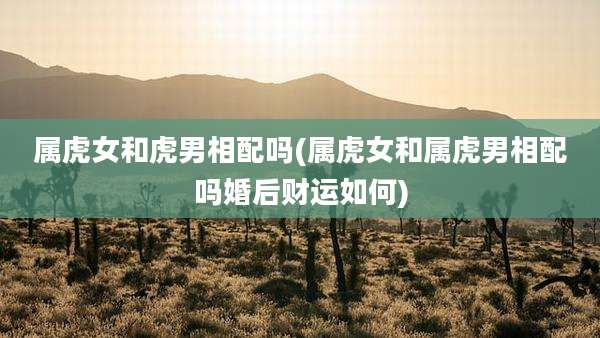 属虎女和虎男相配吗(属虎女和属虎男相配吗婚后财运如何)