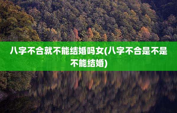 八字不合就不能结婚吗女(八字不合是不是不能结婚)