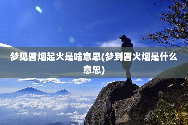 梦见冒烟起火是啥意思(梦到冒火烟是什么意思)