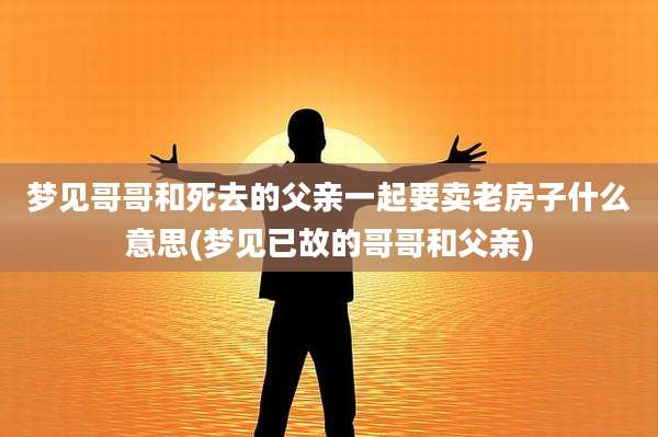 梦见哥哥和死去的父亲一起要卖老房子什么意思(梦见已故的哥哥和父亲)