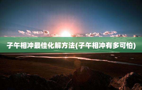 子午相冲最佳化解方法(子午相冲有多可怕)