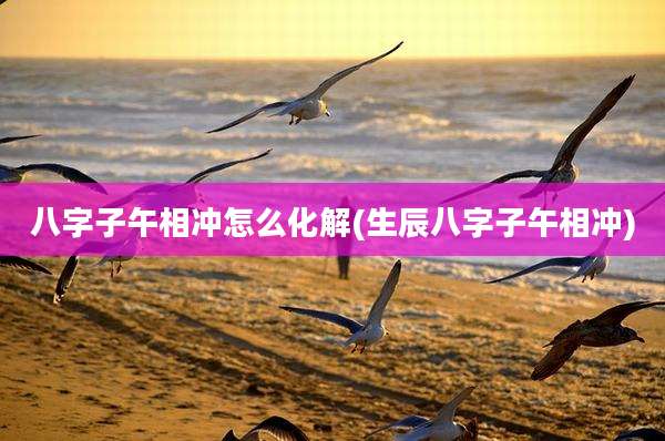 八字子午相冲怎么化解(生辰八字子午相冲)