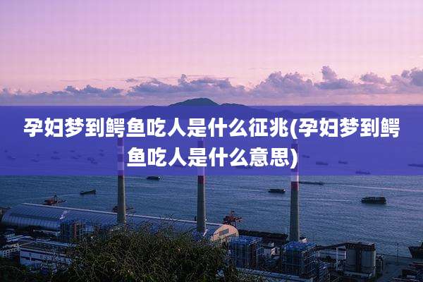 孕妇梦到鳄鱼吃人是什么征兆(孕妇梦到鳄鱼吃人是什么意思)