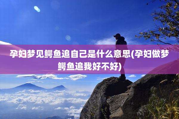 孕妇梦见鳄鱼追自己是什么意思(孕妇做梦鳄鱼追我好不好)
