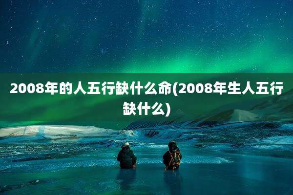 2008年的人五行缺什么命(2008年生人五行缺什么)