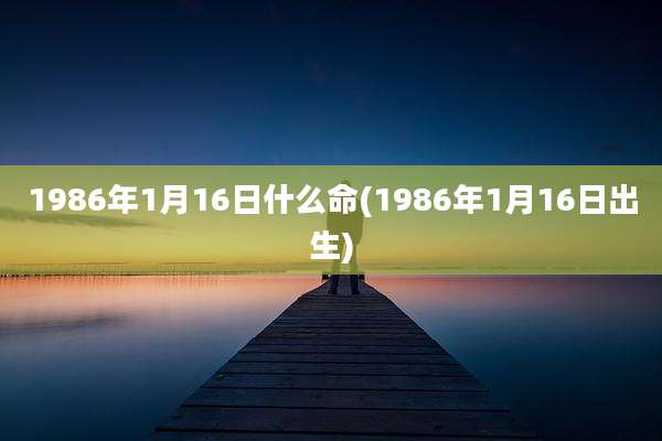 1986年1月16日什么命(1986年1月16日出生)