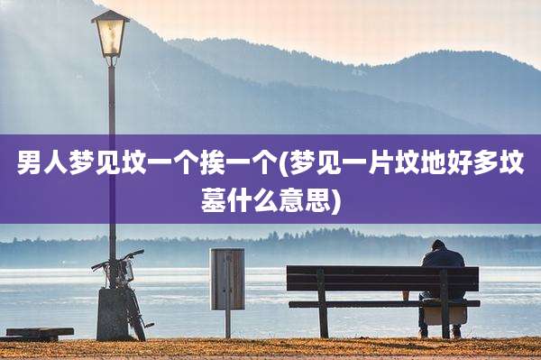 男人梦见坟一个挨一个(梦见一片坟地好多坟墓什么意思)