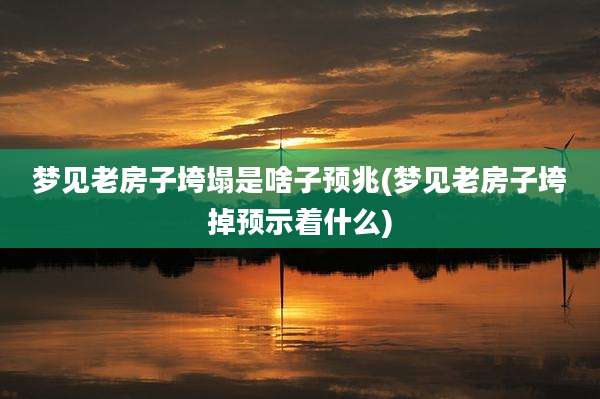 梦见老房子垮塌是啥子预兆(梦见老房子垮掉预示着什么)