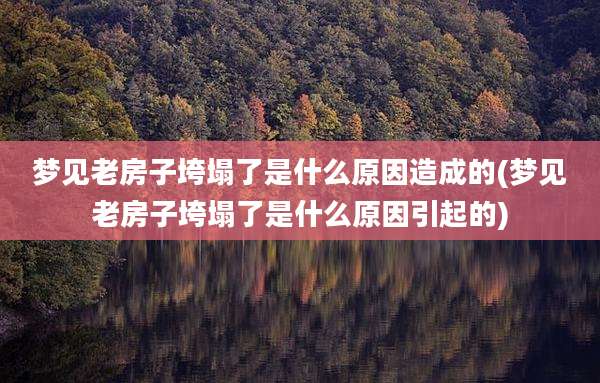 梦见老房子垮塌了是什么原因造成的(梦见老房子垮塌了是什么原因引起的)