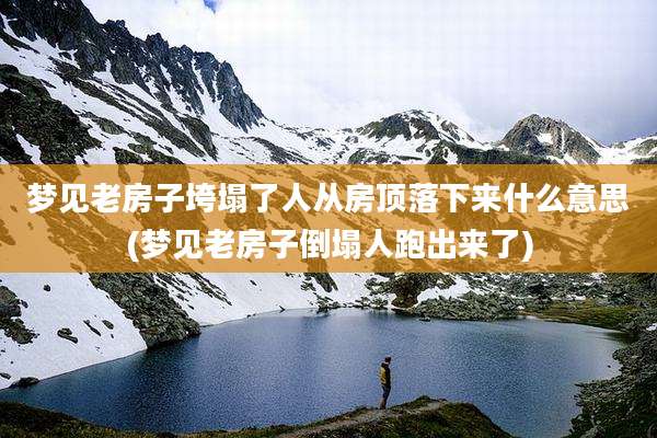 梦见老房子垮塌了人从房顶落下来什么意思(梦见老房子倒塌人跑出来了)