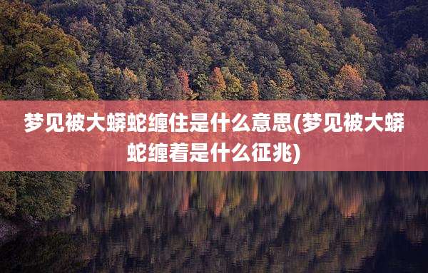 梦见被大蟒蛇缠住是什么意思(梦见被大蟒蛇缠着是什么征兆)