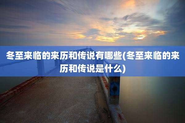 冬至来临的来历和传说有哪些(冬至来临的来历和传说是什么)