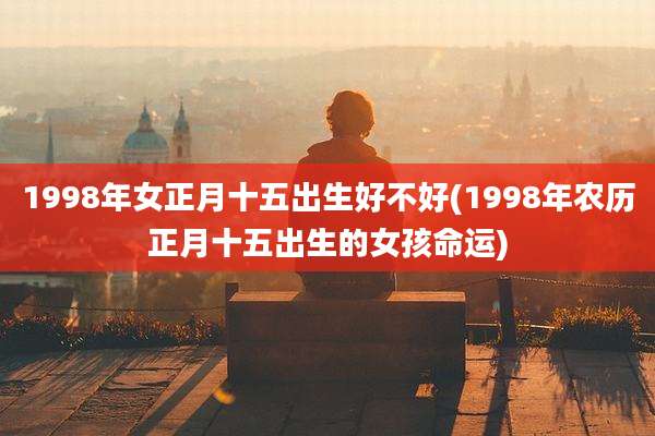 1998年女正月十五出生好不好(1998年农历正月十五出生的女孩命运)