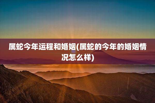属蛇今年运程和婚姻(属蛇的今年的婚姻情况怎么样)