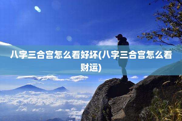 八字三合宫怎么看好坏(八字三合宫怎么看财运)